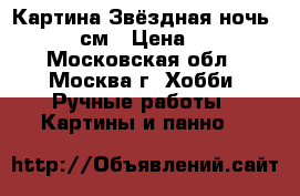Картина Звёздная ночь 50*65 см › Цена ­ 700 - Московская обл., Москва г. Хобби. Ручные работы » Картины и панно   